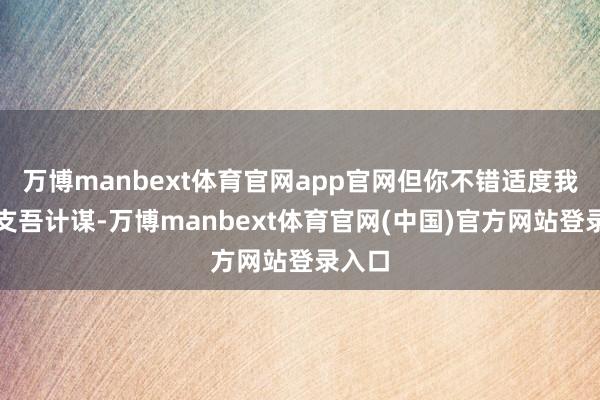 万博manbext体育官网app官网但你不错适度我方的支吾计谋-万博manbext体育官网(中国)官方网站登录入口