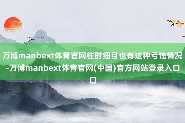 万博manbext体育官网往时细目也有这种亏蚀情况-万博manbext体育官网(中国)官方网站登录入口