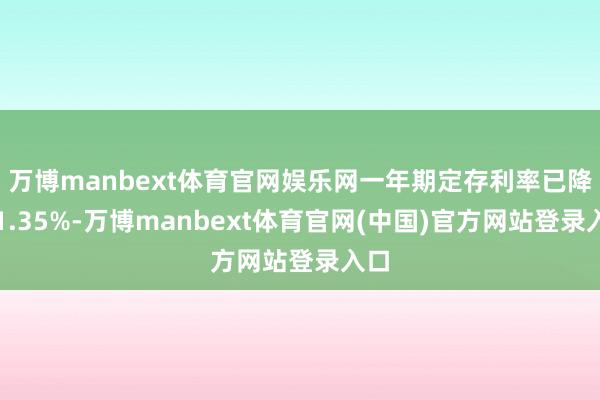 万博manbext体育官网娱乐网一年期定存利率已降至1.35%-万博manbext体育官网(中国)官方网站登录入口