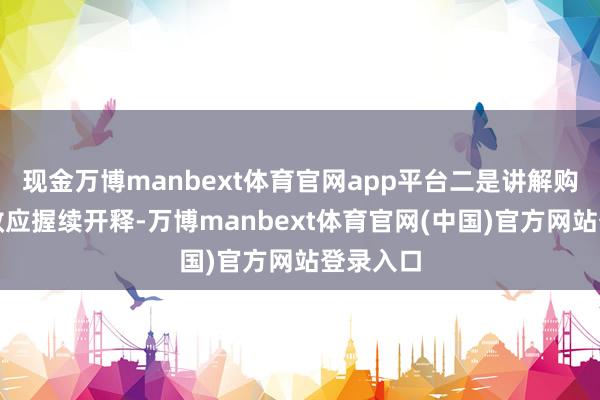 现金万博manbext体育官网app平台二是讲解购房战略效应握续开释-万博manbext体育官网(中国)官方网站登录入口