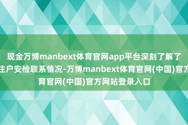 现金万博manbext体育官网app平台深刻了解了工交易用户、住户安检联系情况-万博manbext体育官网(中国)官方网站登录入口