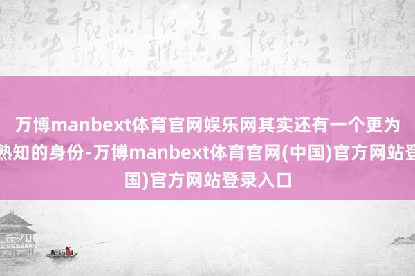 万博manbext体育官网娱乐网其实还有一个更为东谈主熟知的身份-万博manbext体育官网(中国)官方网站登录入口