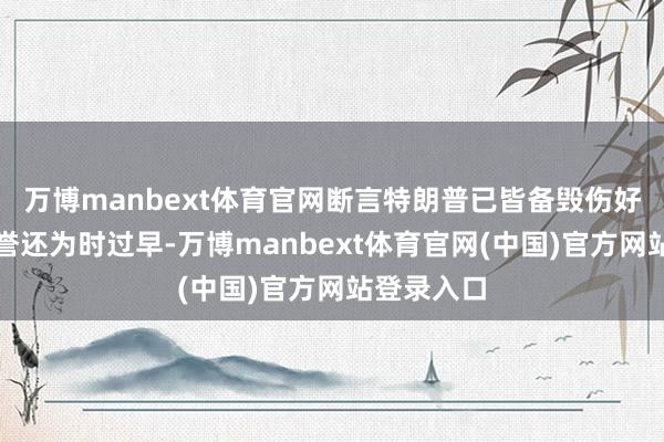万博manbext体育官网断言特朗普已皆备毁伤好意思国声誉还为时过早-万博manbext体育官网(中国)官方网站登录入口