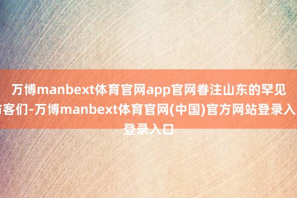 万博manbext体育官网app官网眷注山东的罕见访客们-万博manbext体育官网(中国)官方网站登录入口