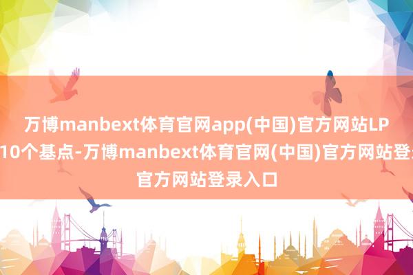 万博manbext体育官网app(中国)官方网站LPR下跌10个基点-万博manbext体育官网(中国)官方网站登录入口