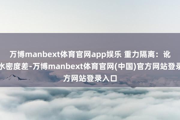 万博manbext体育官网app娱乐 重力隔离:讹诈油水密度差-万博manbext体育官网(中国)官方网站登录入口