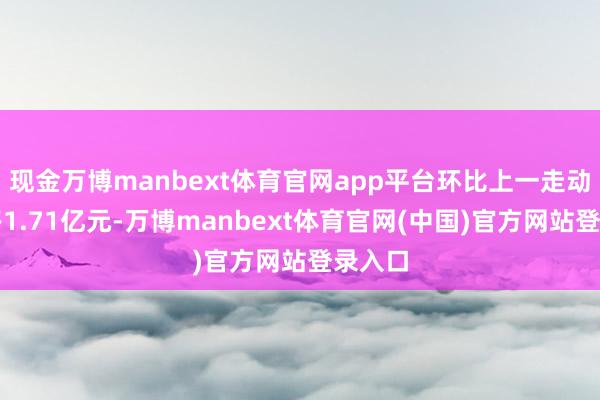 现金万博manbext体育官网app平台环比上一走动日加多1.71亿元-万博manbext体育官网(中国)官方网站登录入口