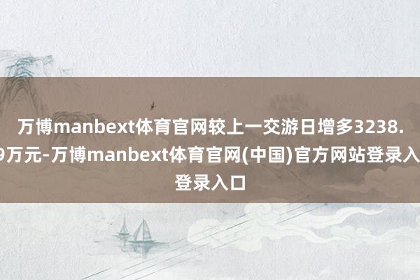 万博manbext体育官网较上一交游日增多3238.49万元-万博manbext体育官网(中国)官方网站登录入口