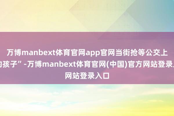 万博manbext体育官网app官网当街抢等公交上学的孩子”-万博manbext体育官网(中国)官方网站登录入口