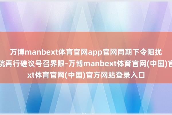 万博manbext体育官网app官网同期下令阻扰该战略的下级法院再行磋议号召界限-万博manbext体育官网(中国)官方网站登录入口
