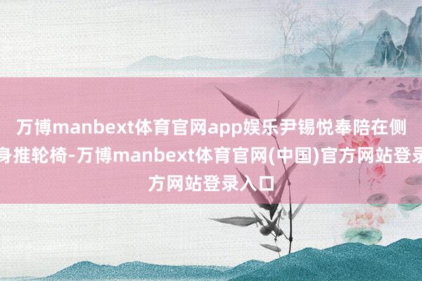 万博manbext体育官网app娱乐尹锡悦奉陪在侧并切身推轮椅-万博manbext体育官网(中国)官方网站登录入口