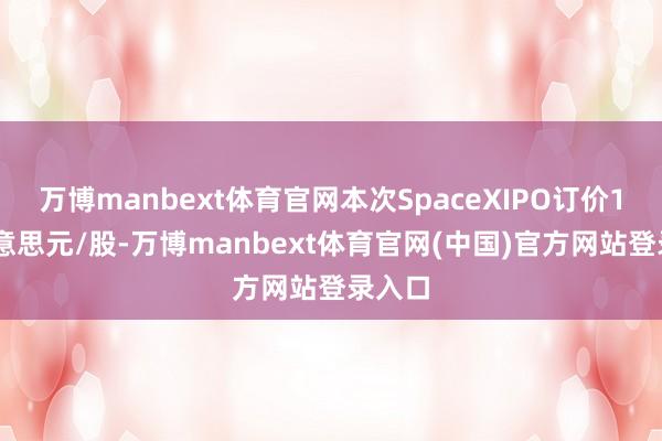万博manbext体育官网本次SpaceXIPO订价135好意思元/股-万博manbext体育官网(中国)官方网站登录入口