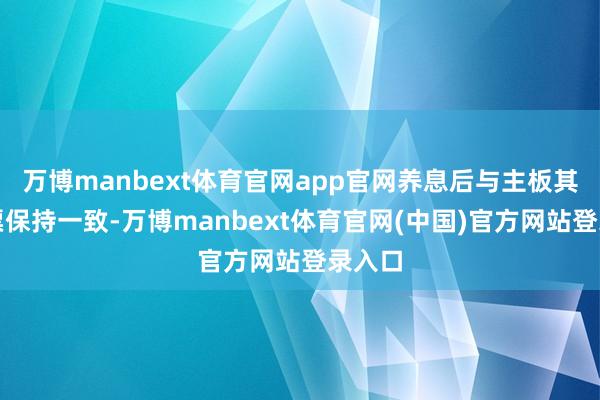 万博manbext体育官网app官网养息后与主板其他股票保持一致-万博manbext体育官网(中国)官方网站登录入口
