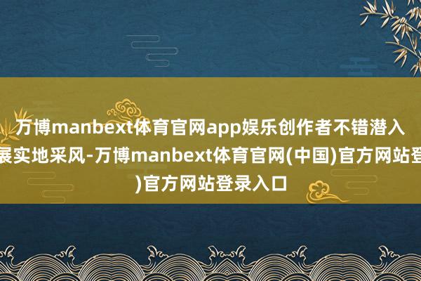 万博manbext体育官网app娱乐创作者不错潜入民间开展实地采风-万博manbext体育官网(中国)官方网站登录入口