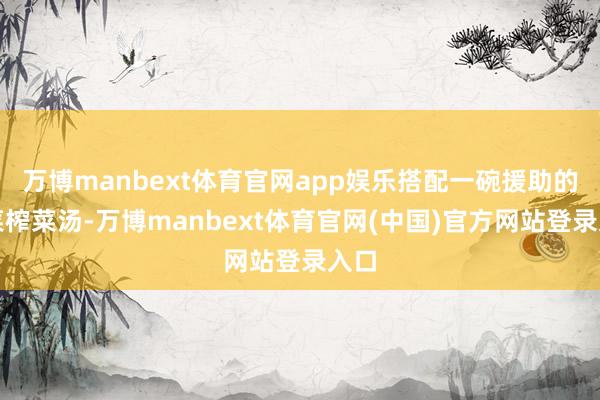万博manbext体育官网app娱乐搭配一碗援助的紫菜榨菜汤-万博manbext体育官网(中国)官方网站登录入口
