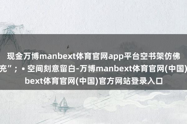 现金万博manbext体育官网app平台空书架仿佛在恭候“故事的填充”；• 空间刻意留白-万博manbext体育官网(中国)官方网站登录入口