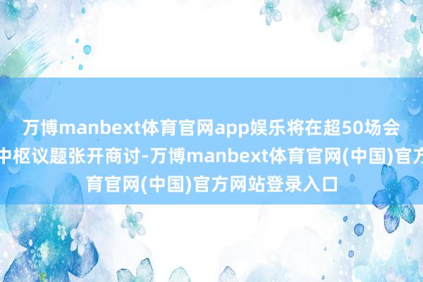 万博manbext体育官网app娱乐将在超50场会议中围绕五个中枢议题张开商讨-万博manbext体育官网(中国)官方网站登录入口