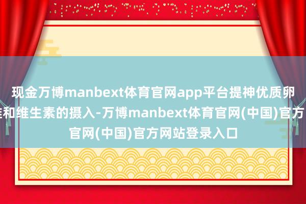 现金万博manbext体育官网app平台提神优质卵白、膳食纤维和维生素的摄入-万博manbext体育官网(中国)官方网站登录入口