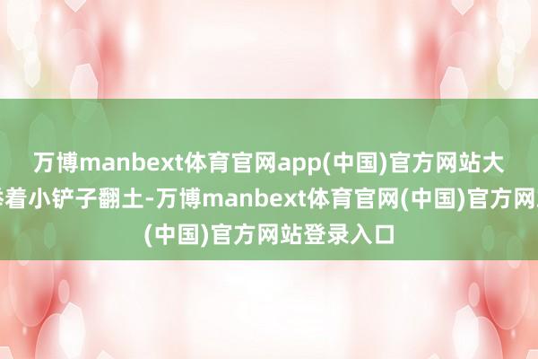 万博manbext体育官网app(中国)官方网站大女儿安娜举着小铲子翻土-万博manbext体育官网(中国)官方网站登录入口