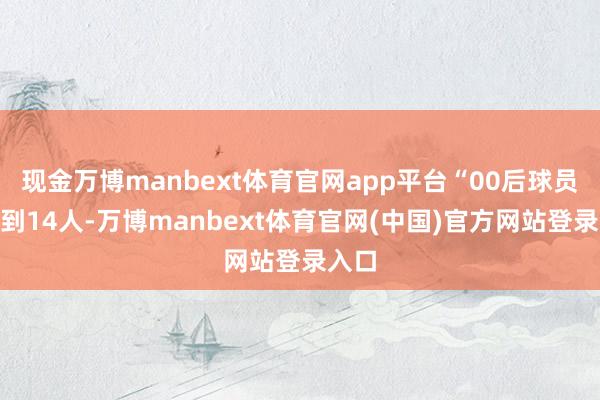 现金万博manbext体育官网app平台“00后球员”达到14人-万博manbext体育官网(中国)官方网站登录入口