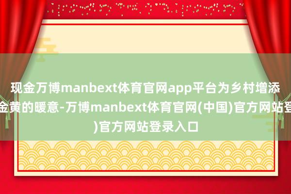 现金万博manbext体育官网app平台为乡村增添了一抹金黄的暖意-万博manbext体育官网(中国)官方网站登录入口