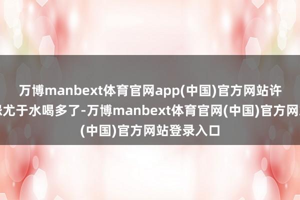 万博manbext体育官网app(中国)官方网站许多东谈主怨尤于水喝多了-万博manbext体育官网(中国)官方网站登录入口