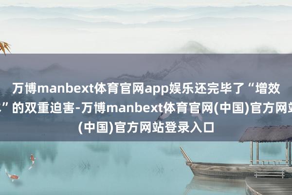 万博manbext体育官网app娱乐还完毕了“增效”与“降本”的双重迫害-万博manbext体育官网(中国)官方网站登录入口
