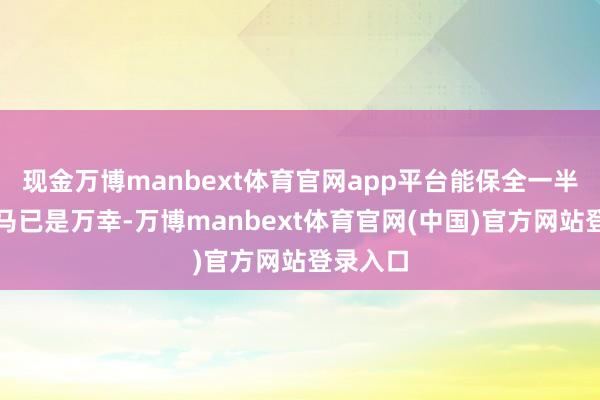 现金万博manbext体育官网app平台能保全一半东谈主马已是万幸-万博manbext体育官网(中国)官方网站登录入口