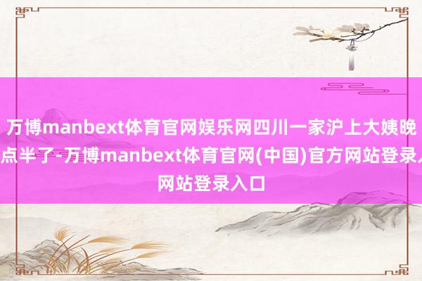 万博manbext体育官网娱乐网四川一家沪上大姨晚上8点半了-万博manbext体育官网(中国)官方网站登录入口