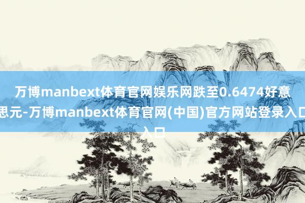 万博manbext体育官网娱乐网跌至0.6474好意思元-万博manbext体育官网(中国)官方网站登录入口