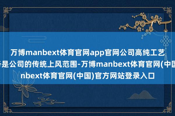 万博manbext体育官网app官网公司高纯工艺系统及营救开发业务是公司的传统上风范围-万博manbext体育官网(中国)官方网站登录入口
