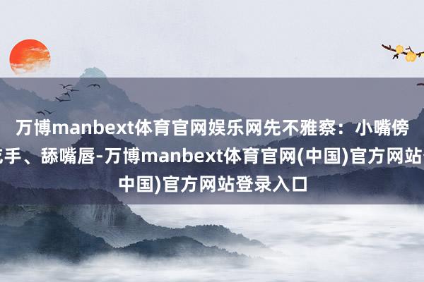 万博manbext体育官网娱乐网先不雅察:小嘴傍边找、吃手、舔嘴唇-万博manbext体育官网(中国)官方网站登录入口