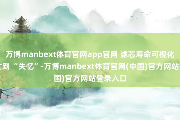 万博manbext体育官网app官网 滤芯寿命可视化:带娃忙到 “失忆”-万博manbext体育官网(中国)官方网站登录入口