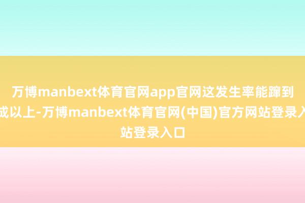 万博manbext体育官网app官网这发生率能蹿到七成以上-万博manbext体育官网(中国)官方网站登录入口