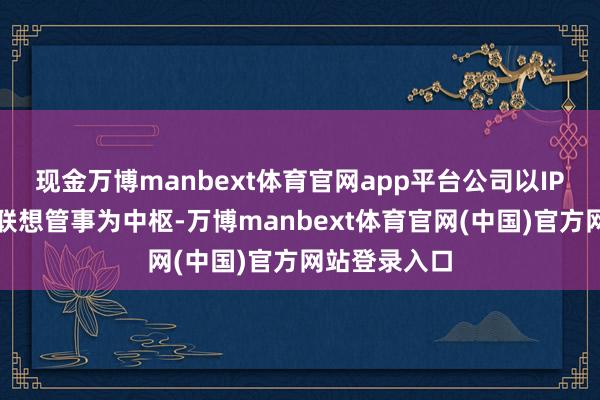 现金万博manbext体育官网app平台公司以IP授权与芯片联想管事为中枢-万博manbext体育官网(中国)官方网站登录入口