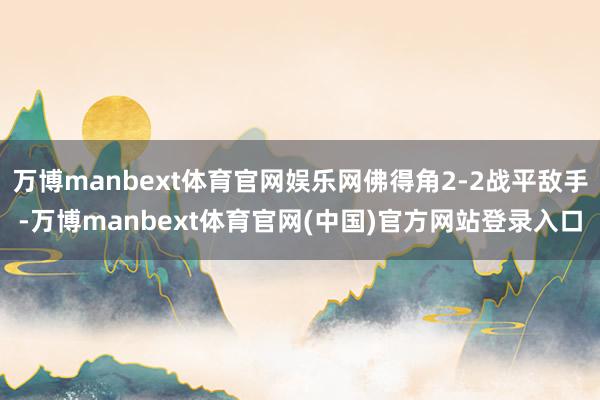 万博manbext体育官网娱乐网佛得角2-2战平敌手-万博manbext体育官网(中国)官方网站登录入口