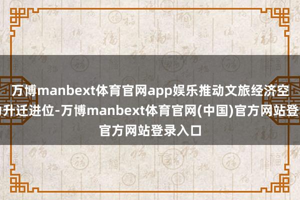 万博manbext体育官网app娱乐推动文旅经济空洞实力升迁进位-万博manbext体育官网(中国)官方网站登录入口