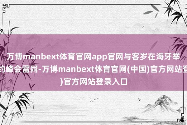 万博manbext体育官网app官网与客岁在海牙举行的北约峰会雷同-万博manbext体育官网(中国)官方网站登录入口