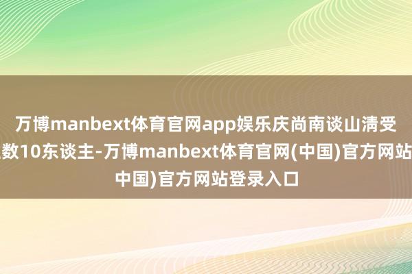 万博manbext体育官网app娱乐庆尚南谈山淸受难东谈主数10东谈主-万博manbext体育官网(中国)官方网站登录入口