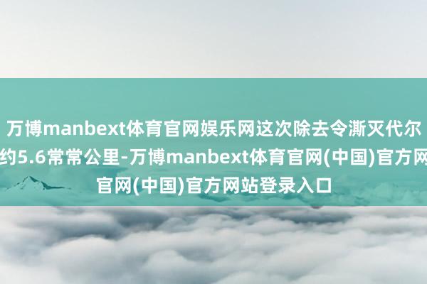 万博manbext体育官网娱乐网这次除去令澌灭代尔拜拉赫地区约5.6常常公里-万博manbext体育官网(中国)官方网站登录入口