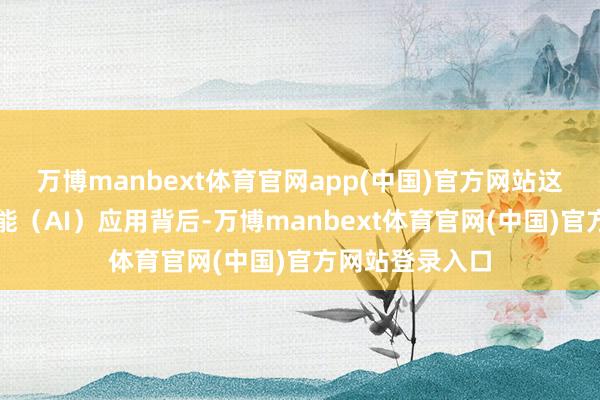 万博manbext体育官网app(中国)官方网站这些东谈主工智能（AI）应用背后-万博manbext体育官网(中国)官方网站登录入口