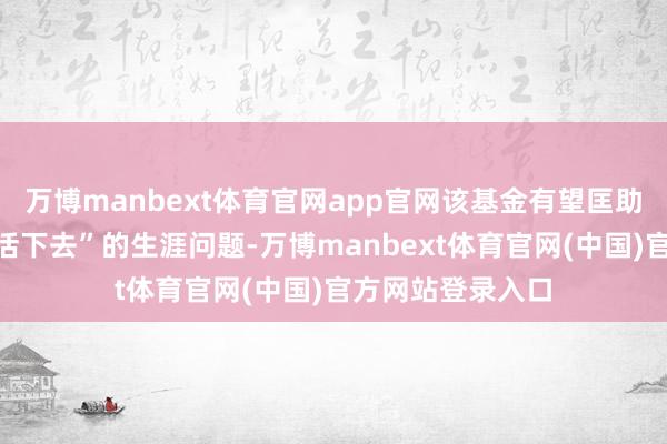 万博manbext体育官网app官网该基金有望匡助处理初创团队“活下去”的生涯问题-万博manbext体育官网(中国)官方网站登录入口