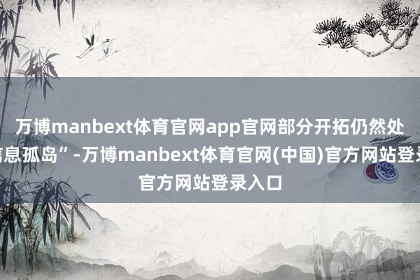 万博manbext体育官网app官网部分开拓仍然处于“信息孤岛”-万博manbext体育官网(中国)官方网站登录入口