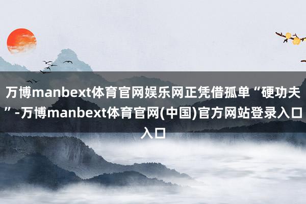 万博manbext体育官网娱乐网正凭借孤单“硬功夫”-万博manbext体育官网(中国)官方网站登录入口