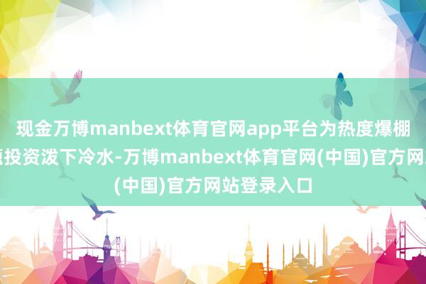 现金万博manbext体育官网app平台为热度爆棚的芯片主题投资泼下冷水-万博manbext体育官网(中国)官方网站登录入口
