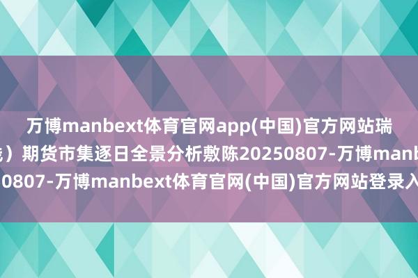 万博manbext体育官网app(中国)官方网站瑞达期货集运指数（欧线）期货市集逐日全景分析敷陈20250807-万博manbext体育官网(中国)官方网站登录入口
