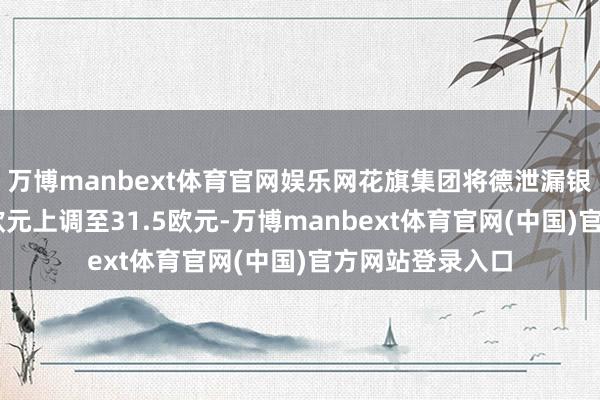 万博manbext体育官网娱乐网花旗集团将德泄漏银行目标价从29欧元上调至31.5欧元-万博manbext体育官网(中国)官方网站登录入口