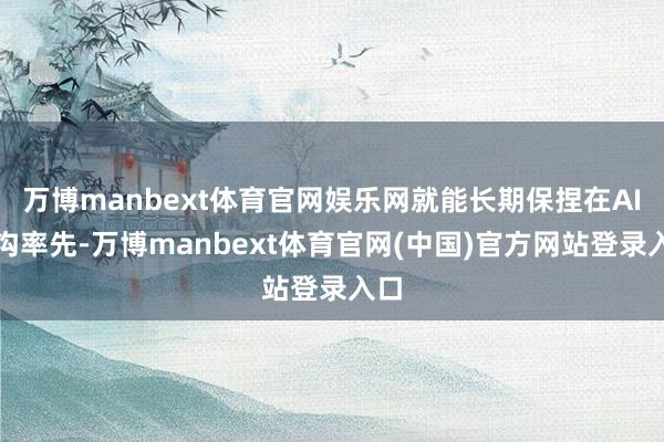 万博manbext体育官网娱乐网就能长期保捏在AI鸿沟率先-万博manbext体育官网(中国)官方网站登录入口