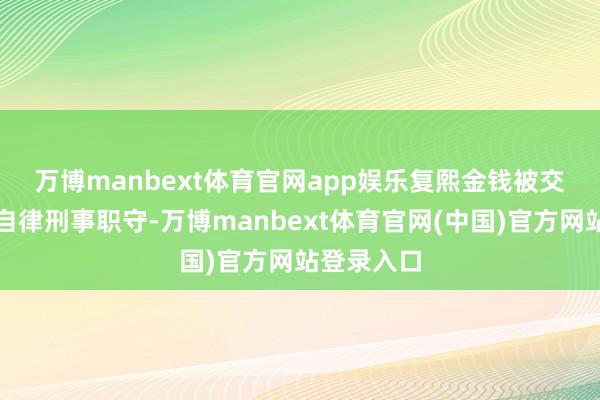 万博manbext体育官网app娱乐　　复熙金钱被交往商协会自律刑事职守-万博manbext体育官网(中国)官方网站登录入口
