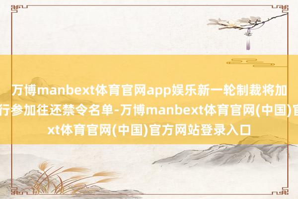 万博manbext体育官网app娱乐新一轮制裁将加多32家俄罗斯银行参加往还禁令名单-万博manbext体育官网(中国)官方网站登录入口